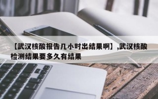 【武汉核酸报告几小时出结果啊】,武汉核酸检测结果要多久有结果