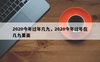 2020今年过年几九，2020今年过年在几九里面