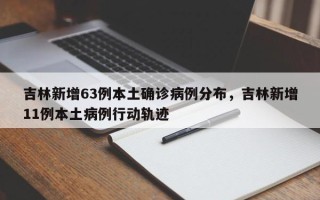 吉林新增63例本土确诊病例分布，吉林新增11例本土病例行动轨迹