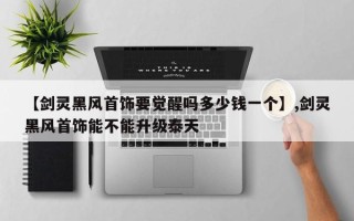 【剑灵黑风首饰要觉醒吗多少钱一个】,剑灵黑风首饰能不能升级泰天