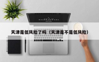 天津是低风险了吗（天津是不是低风险）