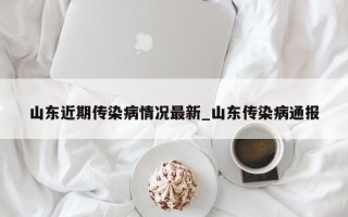 山东近期传染病情况最新_山东传染病通报