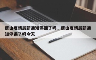 唐山疫情最新通知停课了吗，唐山疫情最新通知停课了吗今天