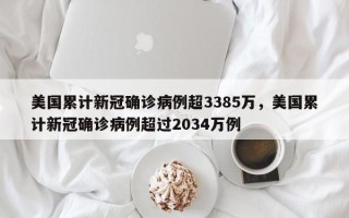 美国累计新冠确诊病例超3385万，美国累计新冠确诊病例超过2034万例