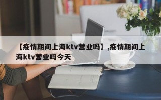 【疫情期间上海ktv营业吗】,疫情期间上海ktv营业吗今天
