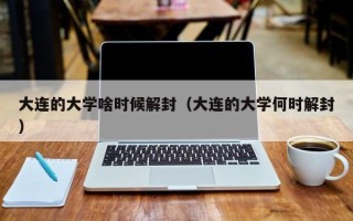 大连的大学啥时候解封（大连的大学何时解封）