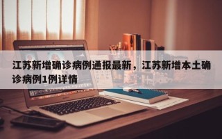 江苏新增确诊病例通报最新，江苏新增本土确诊病例1例详情