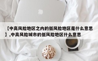 【中高风险地区之内的低风险地区是什么意思】,中高风险城市的低风险地区什么意思