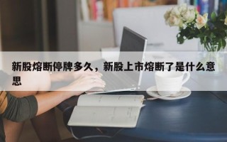 新股熔断停牌多久，新股上市熔断了是什么意思