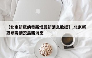 【北京新冠病毒新增最新消息数据】,北京新冠病毒情况最新消息
