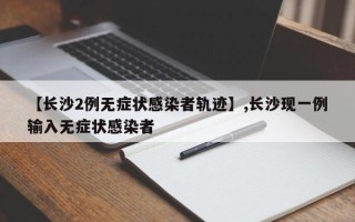 【长沙2例无症状感染者轨迹】,长沙现一例输入无症状感染者