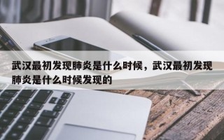 武汉最初发现肺炎是什么时候，武汉最初发现肺炎是什么时候发现的