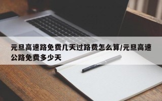 元旦高速路免费几天过路费怎么算/元旦高速公路免费多少天