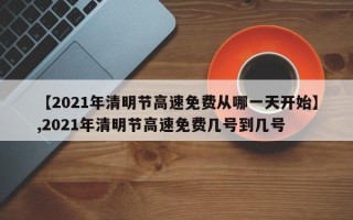 【2021年清明节高速免费从哪一天开始】,2021年清明节高速免费几号到几号