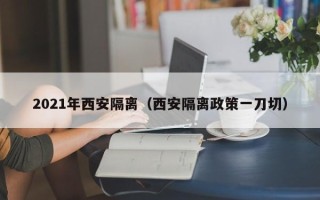 2021年西安隔离（西安隔离政策一刀切）