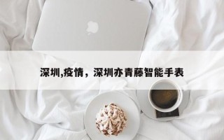 深圳,疫情，深圳亦青藤智能手表