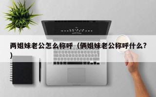 两姐妹老公怎么称呼（俩姐妹老公称呼什么?）