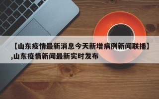 【山东疫情最新消息今天新增病例新闻联播】,山东疫情新闻最新实时发布