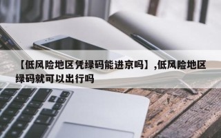 【低风险地区凭绿码能进京吗】,低风险地区绿码就可以出行吗