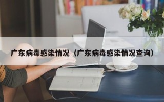 广东病毒感染情况（广东病毒感染情况查询）