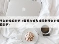 什么时候解封啊（频繁加好友被限制什么时候解封啊）
