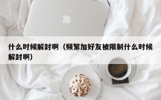 什么时候解封啊（频繁加好友被限制什么时候解封啊）