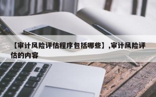 【审计风险评估程序包括哪些】,审计风险评估的内容