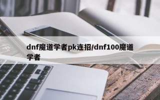 dnf魔道学者pk连招/dnf100魔道学者
