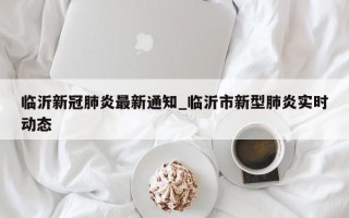 临沂新冠肺炎最新通知_临沂市新型肺炎实时动态