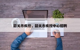 韶关市疾控，韶关市疾控中心招聘
