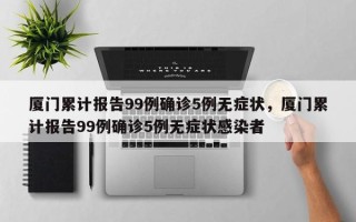 厦门累计报告99例确诊5例无症状，厦门累计报告99例确诊5例无症状感染者