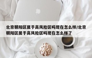 北京朝阳区属于高风险区吗现在怎么样/北京朝阳区属于高风险区吗现在怎么样了