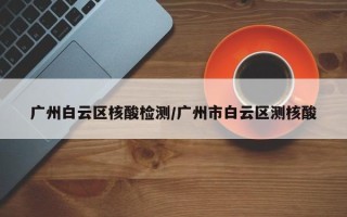 广州白云区核酸检测/广州市白云区测核酸