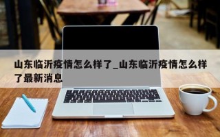 山东临沂疫情怎么样了_山东临沂疫情怎么样了最新消息