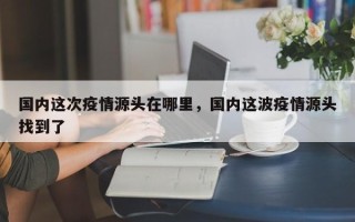 国内这次疫情源头在哪里，国内这波疫情源头找到了