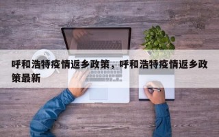 呼和浩特疫情返乡政策，呼和浩特疫情返乡政策最新