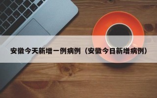 安徽今天新增一例病例（安徽今日新增病例）