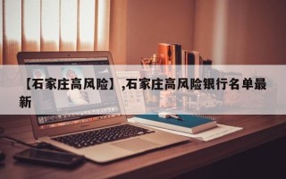 【石家庄高风险】,石家庄高风险银行名单最新