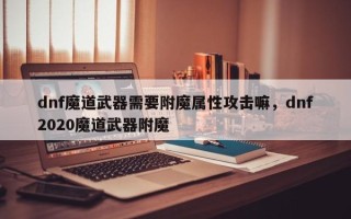 dnf魔道武器需要附魔属性攻击嘛，dnf2020魔道武器附魔