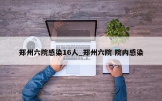郑州六院感染16人_郑州六院 院内感染
