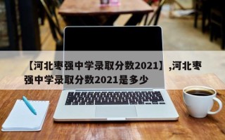 【河北枣强中学录取分数2021】,河北枣强中学录取分数2021是多少