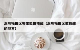 深圳福田区哪里能做核酸（深圳福田区做核酸的地方）