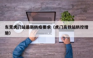 东莞虎门站最新防疫要求（虎门高铁站防控措施）