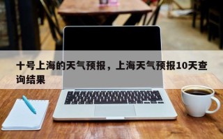 十号上海的天气预报，上海天气预报10天查询结果