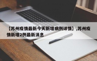 【苏州疫情最新今天新增病例详情】,苏州疫情新增2例最新消息