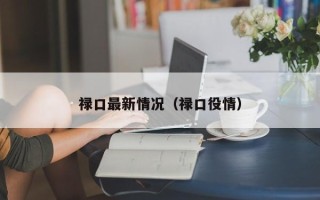 禄口最新情况（禄口役情）