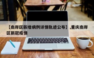 【南岸区新增病例详情轨迹公布】,重庆南岸区新冠疫情