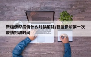 新疆伊犁疫情什么时候解除/新疆伊犁第一次疫情封城时间