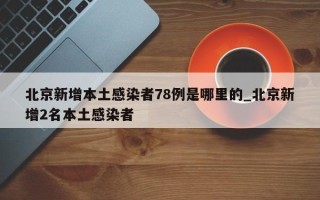 北京新增本土感染者78例是哪里的_北京新增2名本土感染者