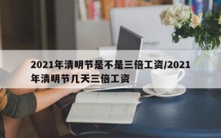2021年清明节是不是三倍工资/2021年清明节几天三倍工资